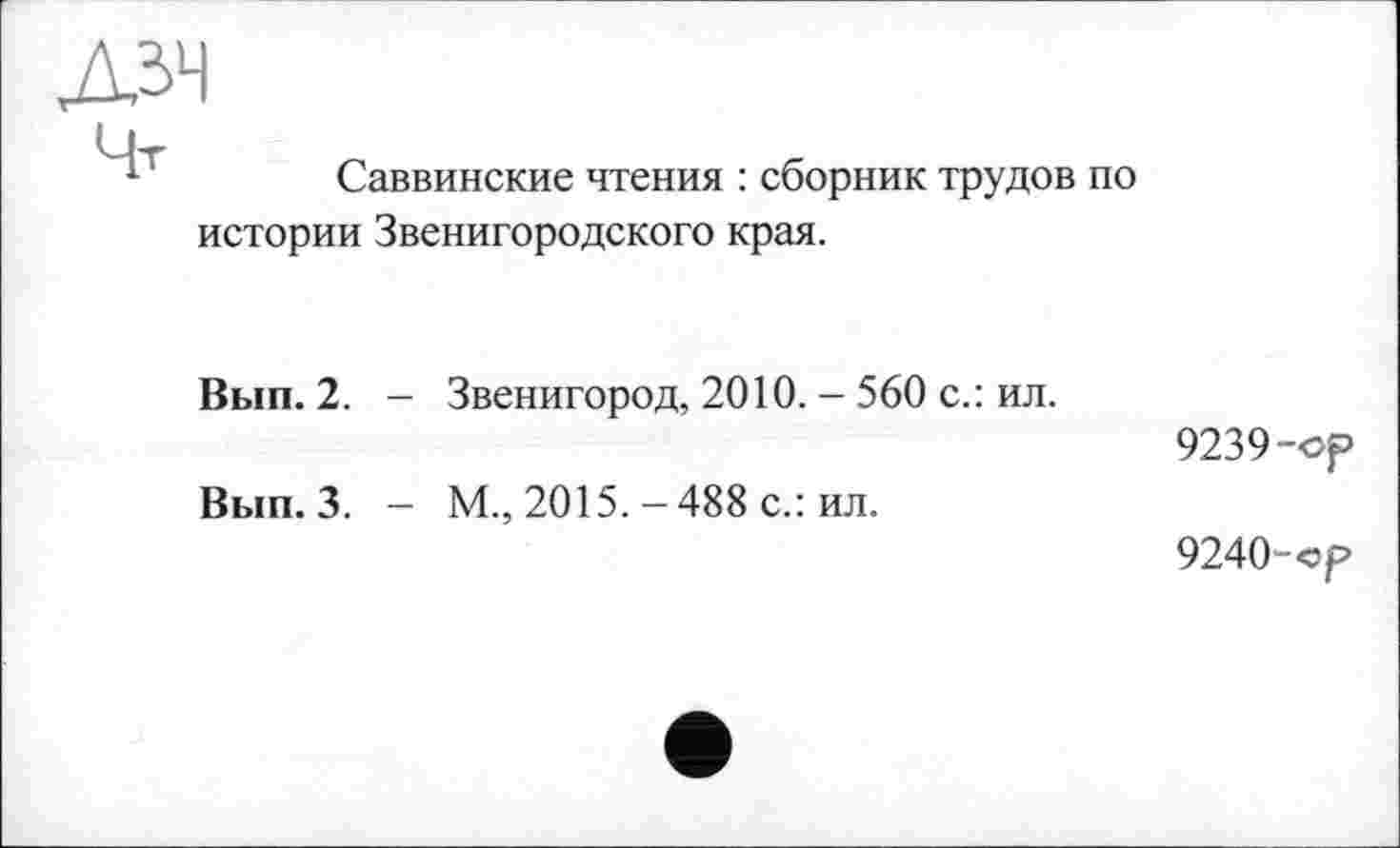 ﻿Саввинские чтения : сборник трудов по истории Звенигородского края.
Вып. 2. - Звенигород, 2010. - 560 с.: ил.
9239-	ср
Вып. 3. - М., 2015.-488 с.: ил.
9240-	ср